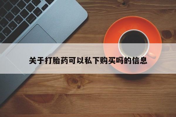 打胎药私人店可靠吗关于打胎药可以私下购买吗的信息