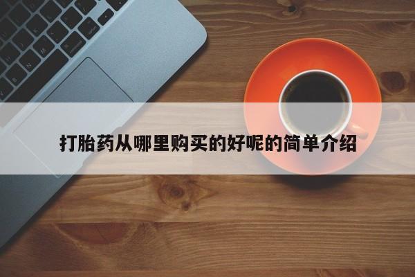打胎药私人店可靠吗打胎药从哪里购买的好呢的简单介绍