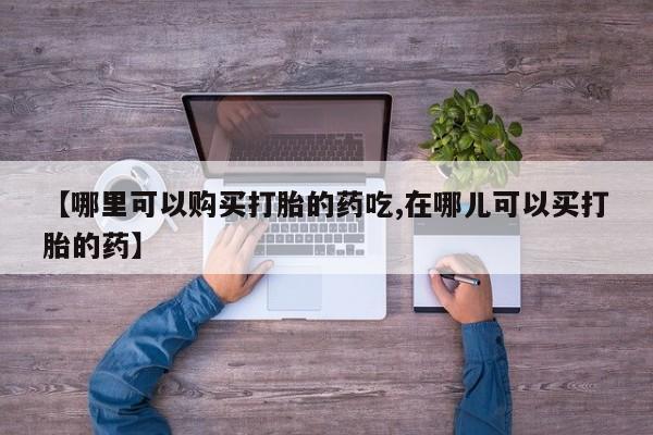 打胎药私人店可靠吗【哪里可以购买打胎的药吃,在哪儿可以买打胎的药】