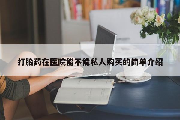 打胎药私人店可靠吗打胎药在医院能不能私人购买的简单介绍