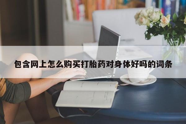 打胎药私人店可靠吗包含网上怎么购买打胎药对身体好吗的词条