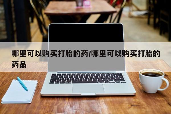 打胎药私人店可靠吗哪里可以购买打胎的药/哪里可以购买打胎的药品